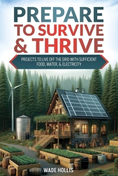 Prepare to Survive & Thrive : Projects to Live Off the Grid with Sufficient Food, Water, & Electricity