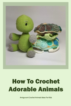 Paperback How To Crochet Adorable Animals: Amigurumi Crochet Animals Ideas For Kids: Together Create Cute Animals by Crocheting Book