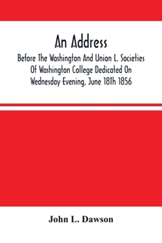 An Address By Hon. John L. Dawson, Before The Washington And Union L. Societies Of Washington College Dedicated On Wednesday Evening, June 18Th 1856