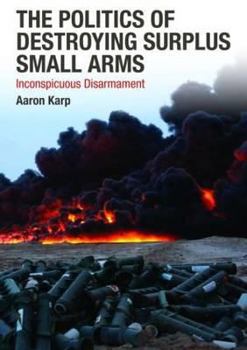 Hardcover The Politics of Destroying Surplus Small Arms: Inconspicuous Disarmament Book