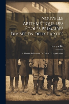 Nouvelle Arithm�tique Des �coles Primaires Divis�e En Deux Parties: 1. Theorie Et Pratique Du Calcul... 2. Applications