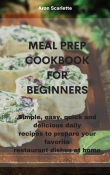 Hardcover Meal Prep Cookbook For Beginners: Simple, easy, quick and delicious daily recipes to prepare your favorite restaurant dishes at home Book