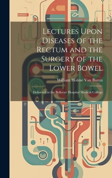 Hardcover Lectures Upon Diseases of the Rectum and the Surgery of the Lower Bowel: Delivered at the Bellevue Hospital Medical College Book