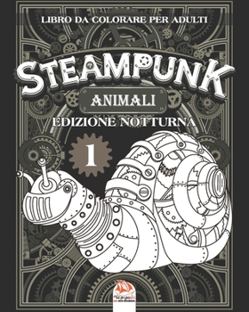Animali Steampunk 1 – Libro da colorare per adulti - edizione notturna: Libro da colorare per adulti (Mandala) - Steampunk - Anti-stress – volume 1 - ... (Animali Steampunk Notte) (Italian Edition)