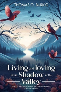Living and Loving in the Valley of the Shadow : Reflections on Life and Love, Death and Grief, Hope and Rebirth