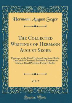 The Collected Writings of Hermann August Seger, Vol. 2: Professor at the Royal Technical Institute, Berlin Chief of the Chemical-Technical Experiment Station, Royal Porcelain Factory, Berlin (Classic 