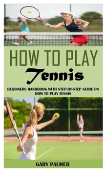 Paperback How to Play Tennis: Beginners Handbook with Step-By-Step Guide on How to Play Tennis Book