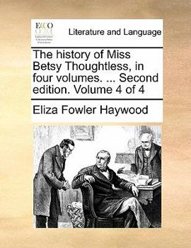 The history of Miss Betsy Thoughtless, in four volumes. ... Second edition. Volume 4 of 4