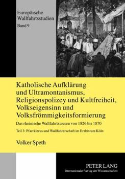 Katholische Aufklaerung und Ultramontanismus, Religionspolizey und Kultfreiheit, Volkseigensinn und Volksfroemmigkeitsformierung: Das rheinische Wallf