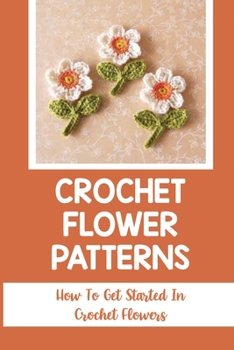 Paperback Crochet Flower Patterns: How To Get Started In Crochet Flowers: Guide To Learn Crocheting Easily Book