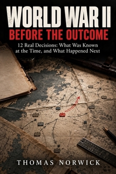 World War II Before the Outcome: 12 Real Decisions, What Was Known at the Time, and What Happened Next