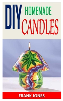 Paperback DIY Homemade Candles: Candle Making For Beginners: The definitive step by step guide to creating incredible homemade candles with different Book