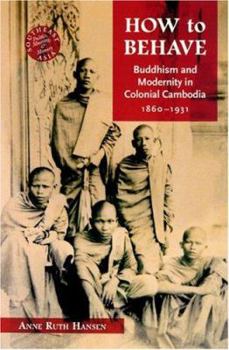 Hardcover How to Behave: Buddhism and Modernity in Colonial Cambodia, 1860-1930 Book