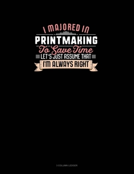 Paperback I Majored In Printmaking To Save Time Let's Just Assume That I'm Always Right: 3 Column Ledger Book