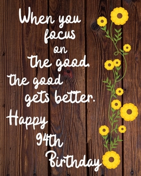 When you focus on the good the good gets better Happy 94th Birthday: 94 Year Old Birthday Gift Gratitude Journal / Notebook / Diary / Unique Greeting Card