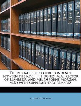 Paperback The Burials Bill: Correspondence Between the Rev. T. J. Hughes, M.A., Rector of Llanbedr, and Mr. Osborne Morgan, M.P.; With Supplementa Book