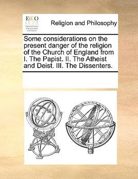 Paperback Some Considerations on the Present Danger of the Religion of the Church of England from I. the Papist. II. the Atheist and Deist. III. the Dissenters. Book