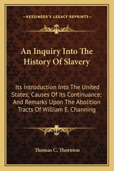 An Inquiry Into the History of Slavery: Its Introduction Into the United States; Causes of Its Continuance; And Remarks Upon the Abolition Tracts of William E. Channing, D. D (Classic Reprint)