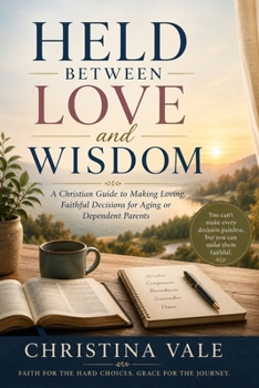Held Between Love and Wisdom: A Christian Guide to Making Loving, Faithful Decisions for Aging or Dependent Parents.