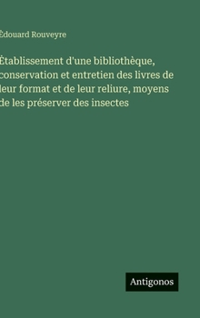 Hardcover Etablissement d'une bibliothèque, conservation et entretien des livres de leur format et de leur reliure, moyens de les préserver des insectes [French] Book