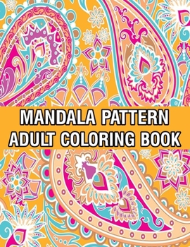 Mandala Pattern Adult Coloring Book: Stress Relieving Designs Mandalas, Flowers, Paisley Patterns And So Much More Coloring Book for Adult Relaxation, ... and Happiness Stress Management Coloring Book