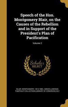 Speech of the Hon. Montgomery Blair, on the Causes of the Rebellion and in Support of the President's Plan of Pacification; Volume 2