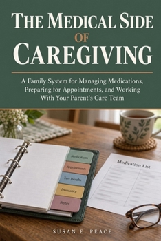 The Medical Side of Caregiving: A Family System for Managing Medications, Preparing for Appointments, and Working With Your Parent's Care Team