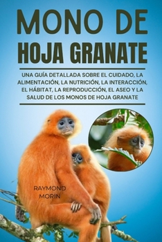 MONO DE HOJA GRANATE: Una guía detallada sobre el cuidado, la alimentación, la nutrición, la interacción, el hábitat, la reproducción, el aseo y la salud de los monos de hoja granate (Spanish Edition)