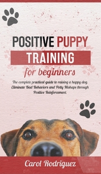 Hardcover Positive Puppy Training for Beginners: The Complete Practical Guide to Raising a Happy Dog. Eliminate Bad Behaviors and Potty Mishaps through Positive Book