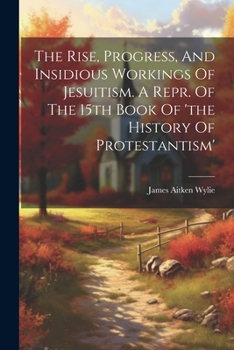Paperback The Rise, Progress, And Insidious Workings Of Jesuitism. A Repr. Of The 15th Book Of 'the History Of Protestantism' Book