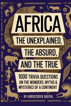 Africa: The Unexplained, The Absurd, and The True – 1000 Trivia Questions on the Wonders, Myths & Mysteries of a Continent