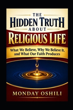 THE HIDDEN TRUTH ABOUT RELIGIOUS LIFE: What We Believe, Why We Believe It, and What Our Faith Produces