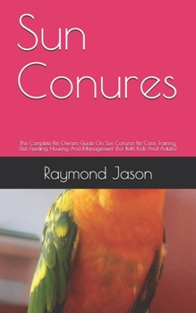 Paperback Sun Conures: The Complete Pet Owners Guide On Sun Conures Pet Care, Training, Diet, Feeding, Housing And Management (For Both Kids Book