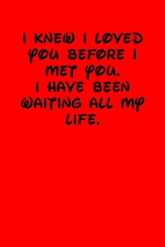 I KNEW I LOVED YOU BEFORE I MET YOU.  I HAVE BEEN WAITING ALL MY LIFE.: 6x9 Lined and Blank paged notebook  126 Pages, Red, Gift Funny Valentine's ... Journal. Romantic lyrics and sayings.