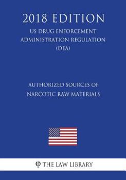 Authorized Sources of Narcotic Raw Materials (Us Drug Enforcement Administration Regulation) (Dea) (2018 Edition)