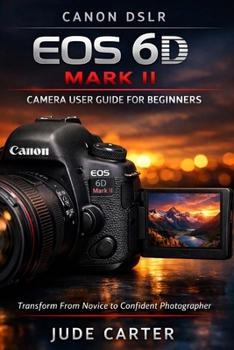 CANON DSLR EOS 6D MARK II CAMERA USER GUIDE FOR BEGINNERS: Transform From Novice to Confident Photographer