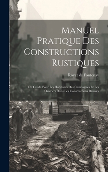 Hardcover Manuel Pratique Des Constructions Rustiques: Ou Guide Pour Les Habitants Des Campagnes Et Les Ouvriers Dans Les Constructions Rurales [French] Book