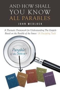 Paperback And How Shall You Know All Parables: A Thematic Framework for Understanding The Gospels Based on the Parable of the Sower (A Discipling Tool) Book