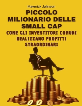 Piccolo Milionario delle Small Cap: Come gli Investitori Comuni Ottengono Profitti Straordinari: Ottieni una guida pratica, facile da applicare e che