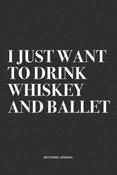I Just Want To Drink Whiskey And Ballet: A 6x9 Inch Diary Notebook Journal With A Bold Text Font Slogan On A Matte Cover and 120 Blank Lined Pages Makes A Great Alternative To A Card