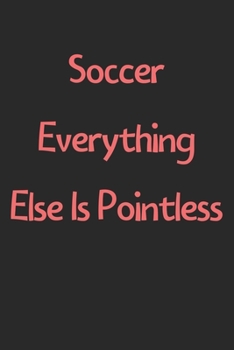 Paperback Soccer Everything Else Is Pointless: Lined Journal, 120 Pages, 6 x 9, Funny Soccer Gift Idea, Black Matte Finish (Soccer Everything Else Is Pointless Book