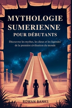 Mythologie Sumerienne Pour Débutants: Découvrez les mythes, les dieux et les légendes de la première civilisation du monde (French Edition)