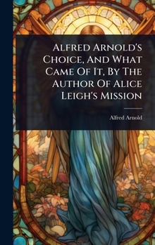 Alfred Arnold's Choice, And What Came Of It, By The Author Of Alice Leigh's Mission