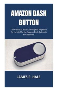 Paperback Amazon Dash Button: The Ultimate Guide for Complete Beginners On How to Use the Amazon Dash Button in Few Minutes. Book