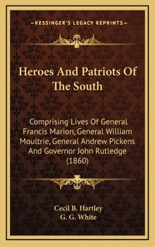 Heroes And Patriots Of The South: Comprising Lives Of General Francis Marion, General William Moultrie, General Andrew Pickens And Governor John Rutledge