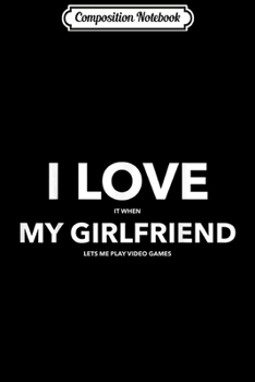Composition Notebook: I Love It When My Girlfriend Lets Me Play VIdeo Games Gifts  Journal/Notebook Blank Lined Ruled 6x9 100 Pages