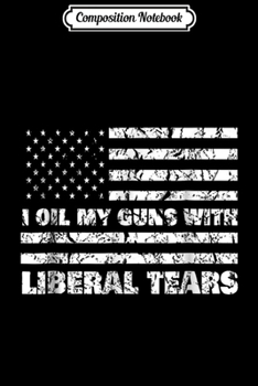 Composition Notebook: I Oil My Guns With Liberal Tears - Men Women  Journal/Notebook Blank Lined Ruled 6x9 100 Pages