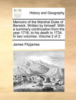 Memoirs of the Marshal Duke of Berwick. Written by himself. With a summary continuation from the year 1716, to his death in 1734. In two volumes. Volume 2 of 2