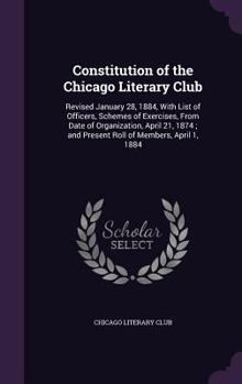 Hardcover Constitution of the Chicago Literary Club: Revised January 28, 1884, With List of Officers, Schemes of Exercises, From Date of Organization, April 21, Book