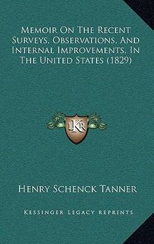 Memoir on the Recent Surveys, Observations, and Internal Improvements, in the United States, With Brief Notices of the New Counties, Towns, Villages, Canals, and Railroads, Never Before Delineated